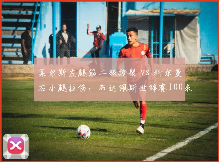 莱尔斯左腿筋二级撕裂 vs 科尔曼右小腿拉伤，布达佩斯世锦赛100米复出时间表对比